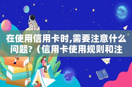 在使用信用卡時,需要注意什么問題?（信用卡使用規則和注意事項有哪些呢）