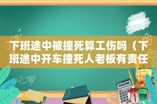 下班途中被撞死算工傷嗎（下班途中開車撞死人老板有責任嗎）