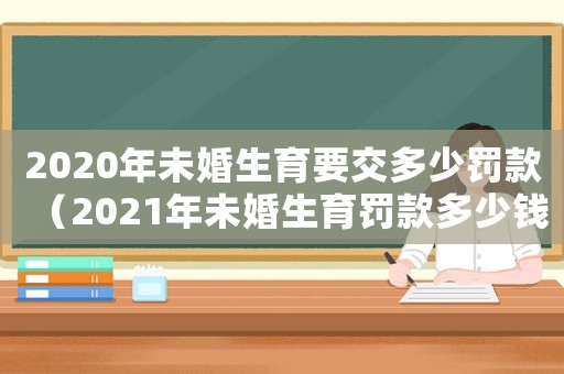 2020年未婚生育要交多少罰款（2021年未婚生育罰款多少錢）