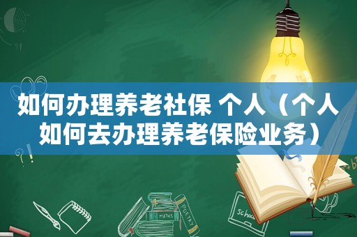 如何辦理養老社保 個人（個人如何去辦理養老保險業務）