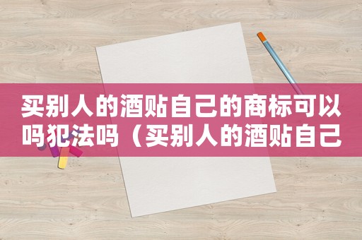 買別人的酒貼自己的商標(biāo)可以嗎犯法嗎（買別人的酒貼自己的商標(biāo)可以嗎）