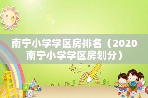 南寧小學學區(qū)房排名（2020南寧小學學區(qū)房劃分）