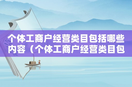 個體工商戶經營類目包括哪些內容（個體工商戶經營類目包括哪些?）