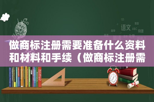 做商標注冊需要準備什么資料和材料和手續（做商標注冊需要準備什么資料和材料）