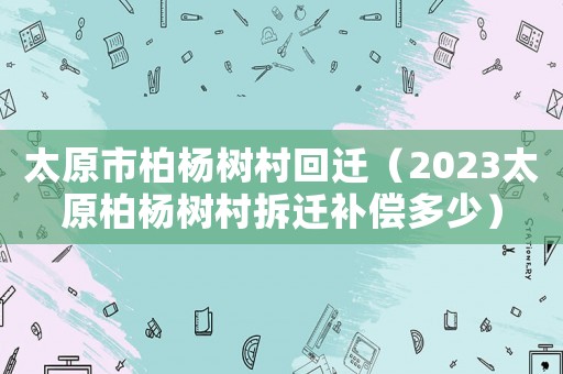 太原市柏楊樹村回遷（2023太原柏楊樹村拆遷補償多少）