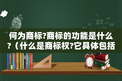 何為商標?商標的功能是什么?（什么是商標權?它具體包括哪些內容?）