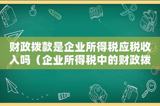 財(cái)政撥款是企業(yè)所得稅應(yīng)稅收入嗎（企業(yè)所得稅中的財(cái)政撥款指什么內(nèi)容）