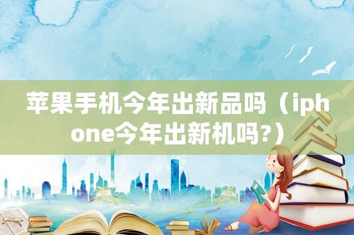 蘋果手機(jī)今年出新品嗎（iphone今年出新機(jī)嗎?）