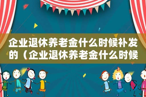 企業退休養老金什么時候補發的（企業退休養老金什么時候補發）
