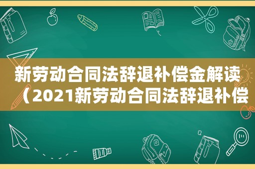 新勞動合同法辭退補償金解讀（2021新勞動合同法辭退補償）