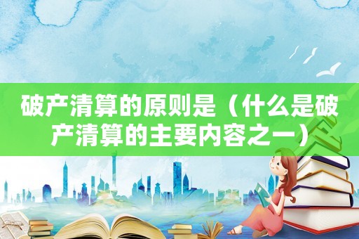 破產(chǎn)清算的原則是（什么是破產(chǎn)清算的主要內(nèi)容之一）