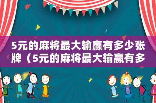 5元的麻將最大輸贏有多少張牌（5元的麻將最大輸贏有多少）