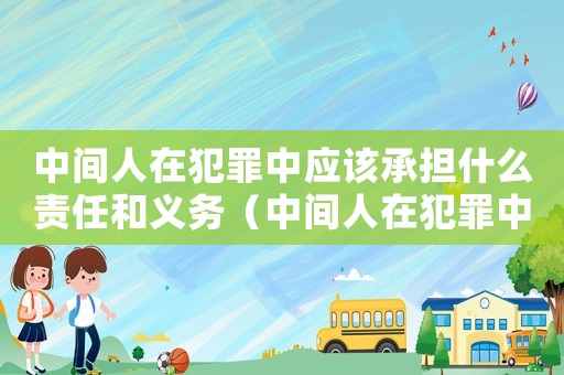 中間人在犯罪中應該承擔什么責任和義務（中間人在犯罪中應該承擔什么責任）