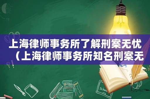 上海律師事務所了解刑案無憂（上海律師事務所知名刑案無憂）