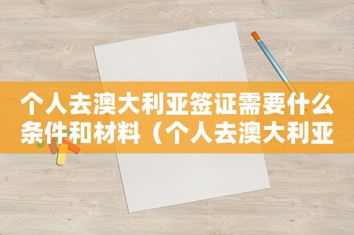 個人去澳大利亞簽證需要什么條件和材料（個人去澳大利亞簽證需要什么條件）