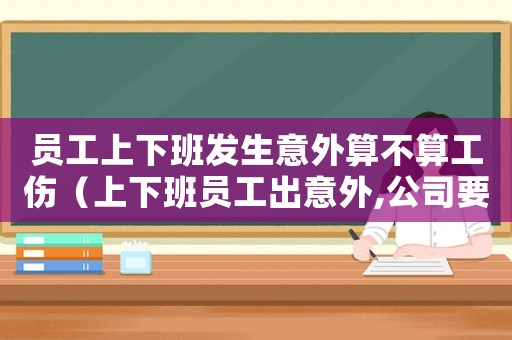 員工上下班發(fā)生意外算不算工傷（上下班員工出意外,公司要負(fù)責(zé)任嗎?）
