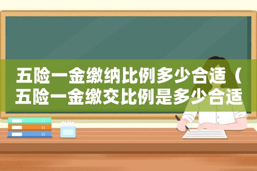 五險一金繳納比例多少合適（五險一金繳交比例是多少合適）