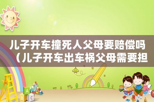 兒子開車撞死人父母要賠償嗎（兒子開車出車禍父母需要擔嗎）