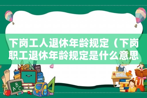 下崗工人退休年齡規(guī)定（下崗職工退休年齡規(guī)定是什么意思）