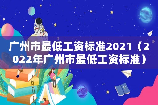 廣州市最低工資標(biāo)準(zhǔn)2021（2022年廣州市最低工資標(biāo)準(zhǔn)）
