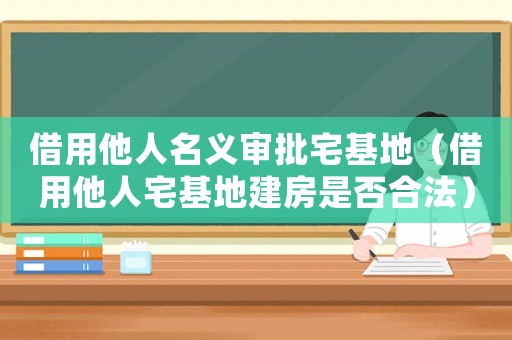 借用他人名義審批宅基地（借用他人宅基地建房是否合法）