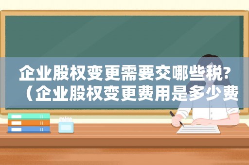 企業股權變更需要交哪些稅?（企業股權變更費用是多少費用）