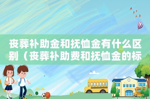 喪葬補助金和撫恤金有什么區別（喪葬補助費和撫恤金的標準區別）