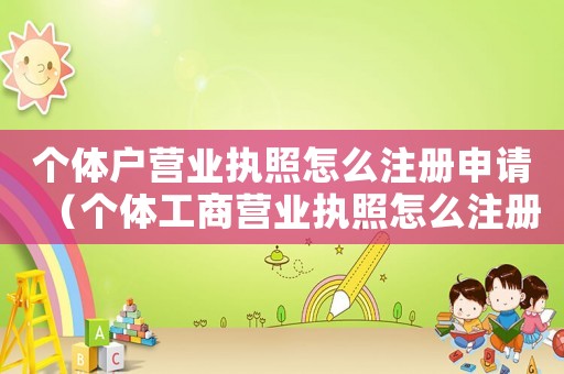 個體戶營業執照怎么注冊申請（個體工商營業執照怎么注冊?）