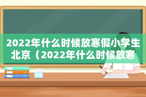2022年什么時候放寒假小學生北京（2022年什么時候放寒假小學生）