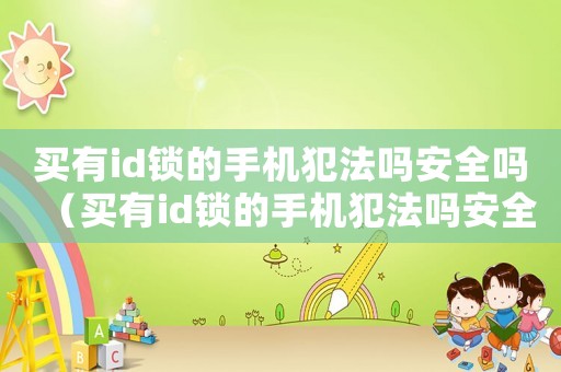 買有id鎖的手機犯法嗎安全嗎（買有id鎖的手機犯法嗎安全嗎）