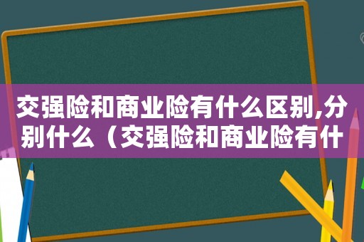 交強(qiáng)險(xiǎn)和商業(yè)險(xiǎn)有什么區(qū)別,分別什么（交強(qiáng)險(xiǎn)和商業(yè)險(xiǎn)有什么區(qū)別嗎）