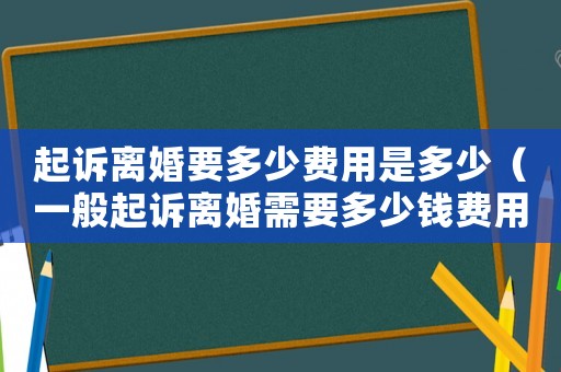 起訴離婚要多少費用是多少（一般起訴離婚需要多少錢費用）