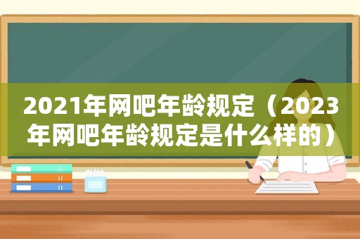 2021年網吧年齡規定（2023年網吧年齡規定是什么樣的）