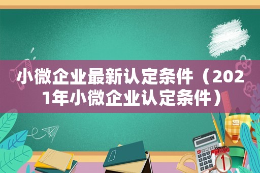 小微企業最新認定條件（2021年小微企業認定條件）