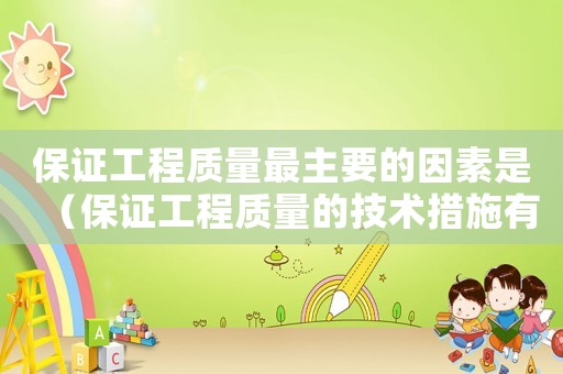 保證工程質量最主要的因素是（保證工程質量的技術措施有哪些方面）