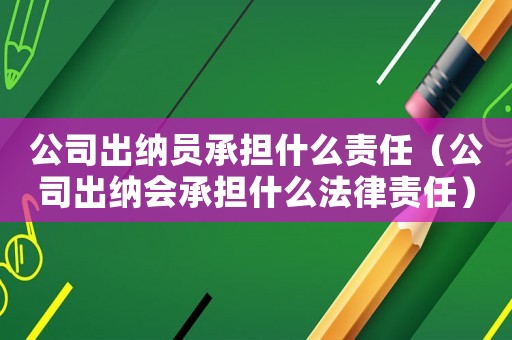 公司出納員承擔什么責任（公司出納會承擔什么法律責任）
