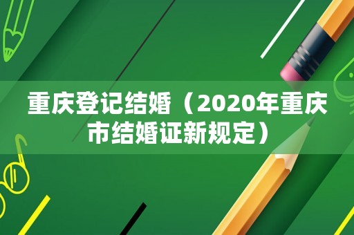 重慶登記結婚（2020年重慶市結婚證新規定）