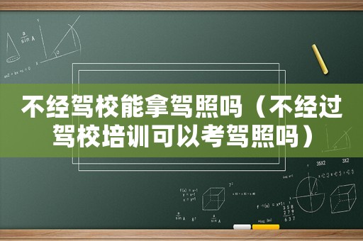 不經駕校能拿駕照嗎（不經過駕校培訓可以考駕照嗎）