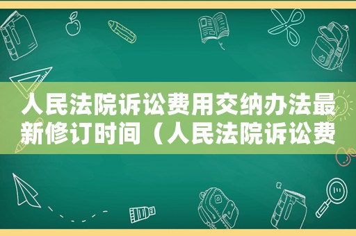 人民法院訴訟費用交納辦法最新修訂時間（人民法院訴訟費用交納辦法最新修訂）