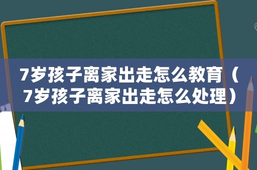 7歲孩子離家出走怎么教育（7歲孩子離家出走怎么處理）