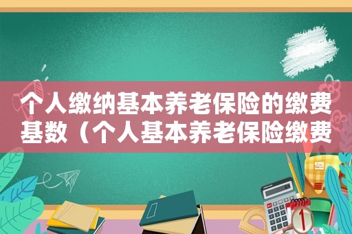 個人繳納基本養(yǎng)老保險的繳費基數(shù)（個人基本養(yǎng)老保險繳費標準是什么意思）