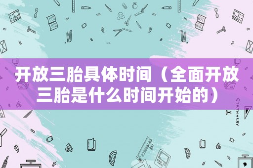 開放三胎具體時間（全面開放三胎是什么時間開始的）