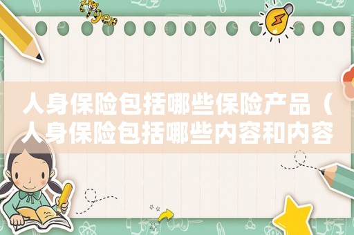 人身保險包括哪些保險產品（人身保險包括哪些內容和內容）