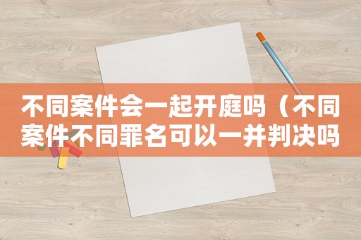 不同案件會一起開庭嗎（不同案件不同罪名可以一并判決嗎?）