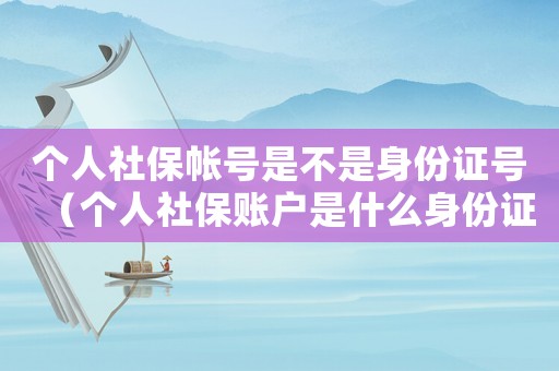 個人社保帳號是不是身份證號（個人社保賬戶是什么身份證號碼嗎）