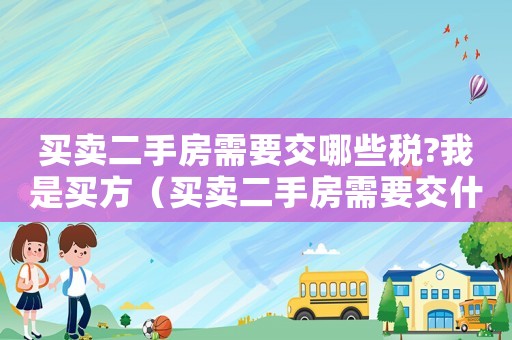買賣二手房需要交哪些稅?我是買方（買賣二手房需要交什么稅分別由誰交）