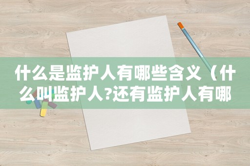 什么是監(jiān)護(hù)人有哪些含義（什么叫監(jiān)護(hù)人?還有監(jiān)護(hù)人有哪些責(zé)任）