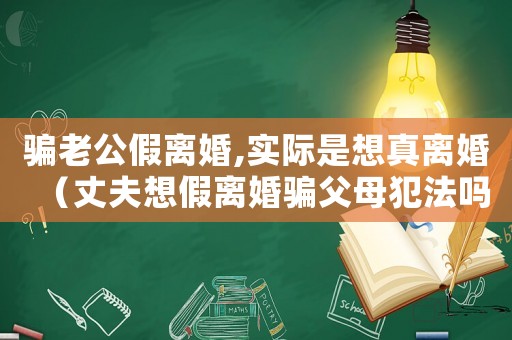 騙老公假離婚,實際是想真離婚（丈夫想假離婚騙父母犯法嗎）