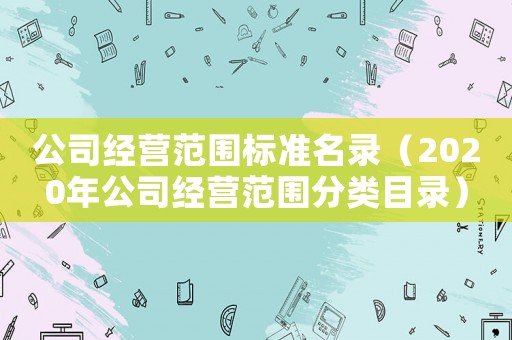 公司經營范圍標準名錄（2020年公司經營范圍分類目錄）