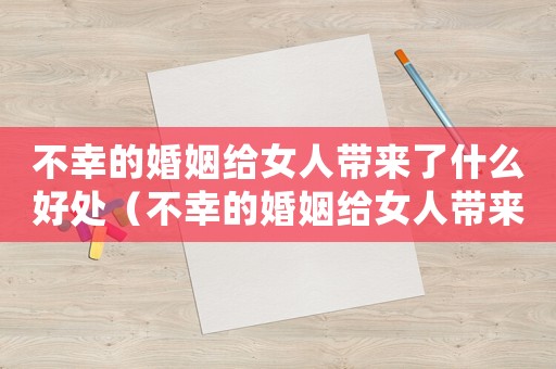 不幸的婚姻給女人帶來了什么好處（不幸的婚姻給女人帶來了什么）
